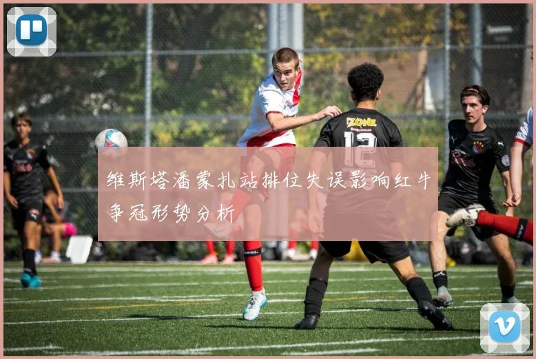 维斯塔潘蒙扎站排位失误影响红牛争冠形势分析