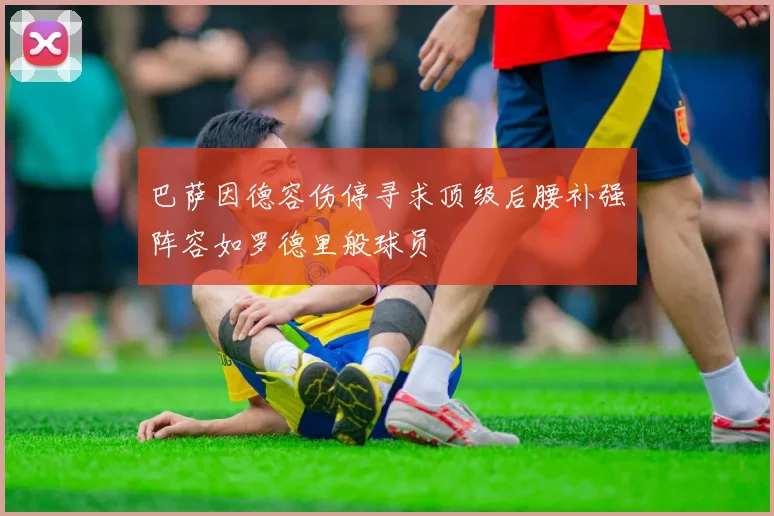 巴萨因德容伤停寻求顶级后腰补强阵容如罗德里般球员