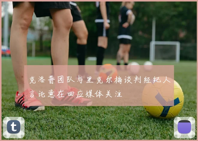 克洛普团队与里克尔梅谈判经纪人言论意在回应媒体关注