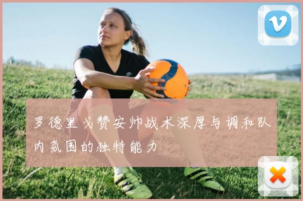 罗德里戈赞安帅战术深厚与调和队内氛围的独特能力