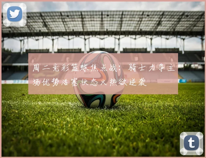 周二竞彩篮球焦点战：骑士力争主场优势活塞状态火热欲逆袭