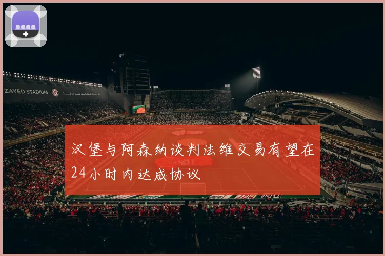 汉堡与阿森纳谈判法维交易有望在24小时内达成协议