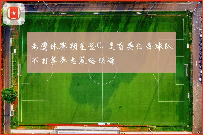 老鹰休赛期重签CJ是首要任务球队不打算养老策略明确