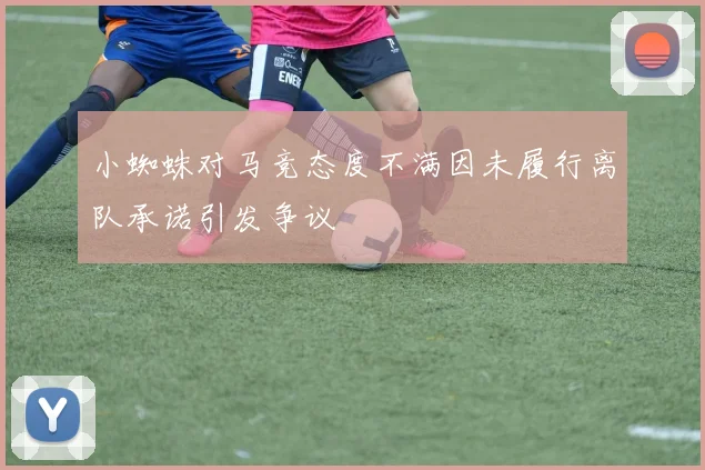 小蜘蛛对马竞态度不满因未履行离队承诺引发争议