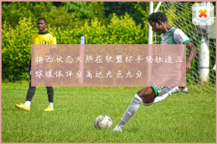 梅西状态火热在联盟杯半场独造三球媒体评分高达九点九分