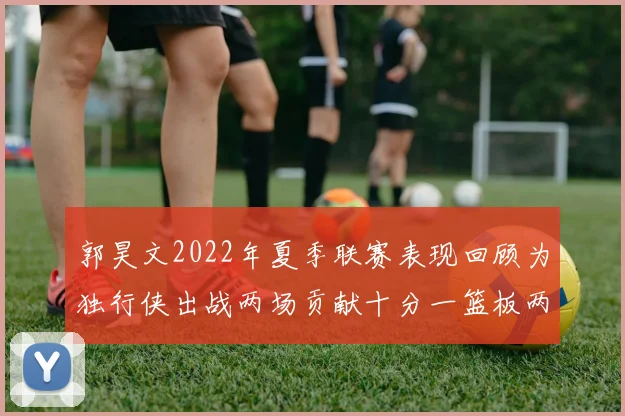 郭昊文2022年夏季联赛表现回顾为独行侠出战两场贡献十分一篮板两助攻