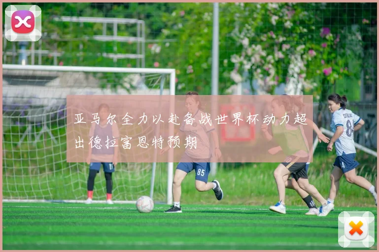 亚马尔全力以赴备战世界杯动力超出德拉富恩特预期