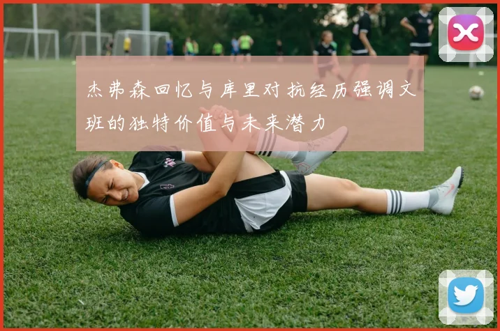 杰弗森回忆与库里对抗经历强调文班的独特价值与未来潜力