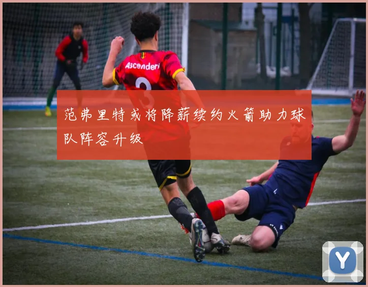 范弗里特或将降薪续约火箭助力球队阵容升级