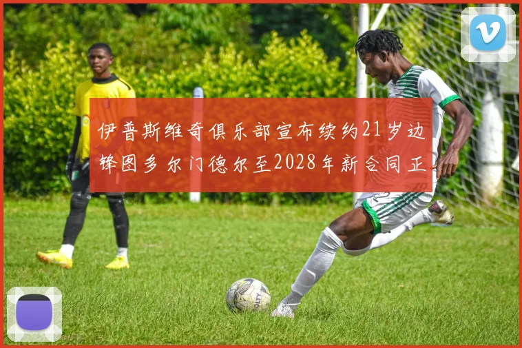 伊普斯维奇俱乐部宣布续约21岁边锋图多尔门德尔至2028年新合同正式生效
