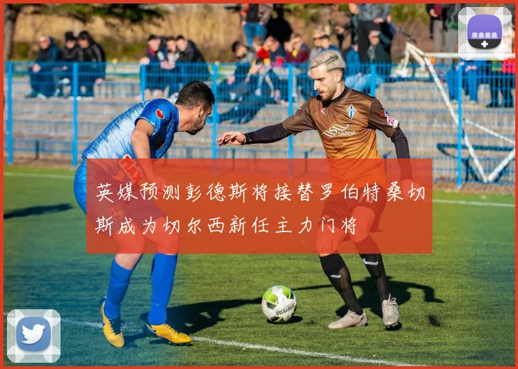 英媒预测彭德斯将接替罗伯特桑切斯成为切尔西新任主力门将