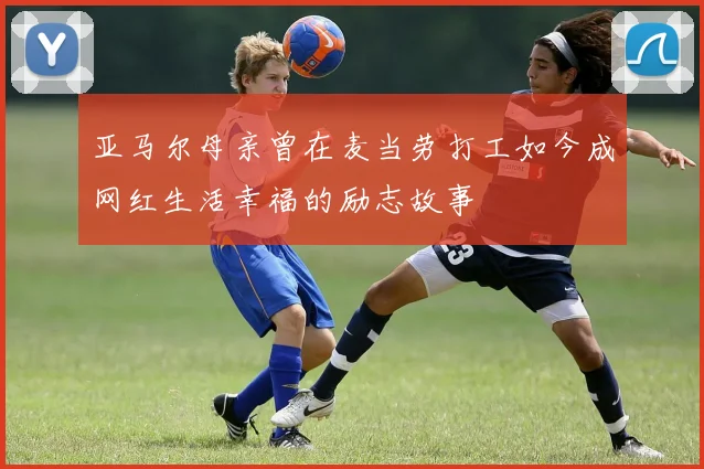 亚马尔母亲曾在麦当劳打工如今成网红生活幸福的励志故事