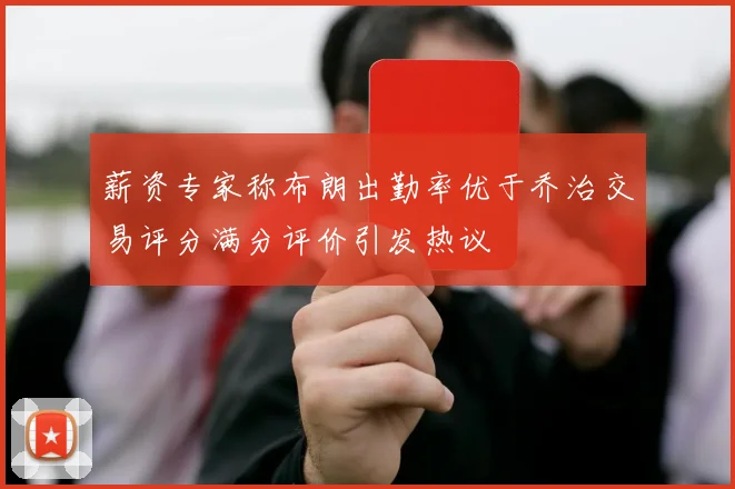 薪资专家称布朗出勤率优于乔治交易评分满分评价引发热议