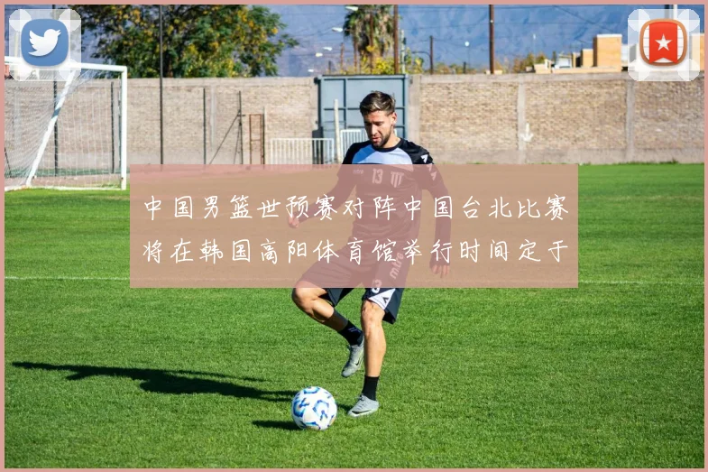 中国男篮世预赛对阵中国台北比赛将在韩国高阳体育馆举行时间定于7月6日
