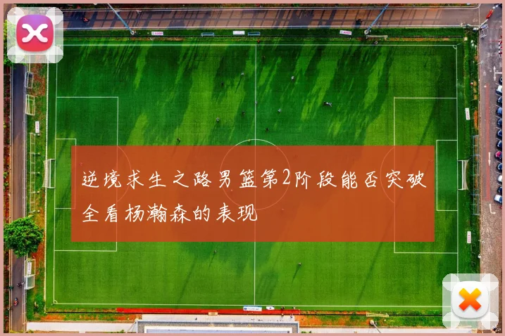 逆境求生之路男篮第2阶段能否突破全看杨瀚森的表现