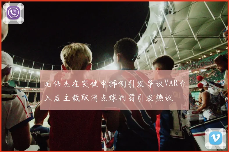 毛伟杰在突破中摔倒引发争议VAR介入后主裁取消点球判罚引发热议