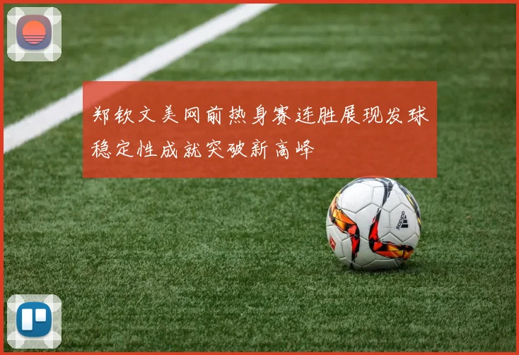郑钦文美网前热身赛连胜展现发球稳定性成就突破新高峰