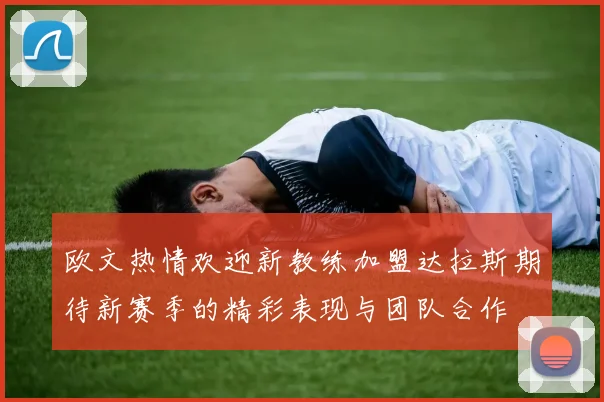 欧文热情欢迎新教练加盟达拉斯期待新赛季的精彩表现与团队合作