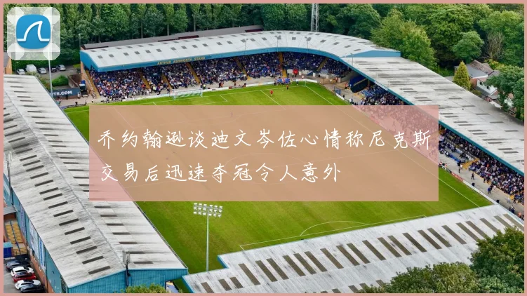 乔约翰逊谈迪文岑佐心情称尼克斯交易后迅速夺冠令人意外