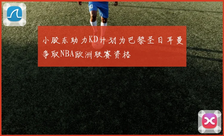 小股东助力KD计划为巴黎圣日耳曼争取NBA欧洲联赛资格