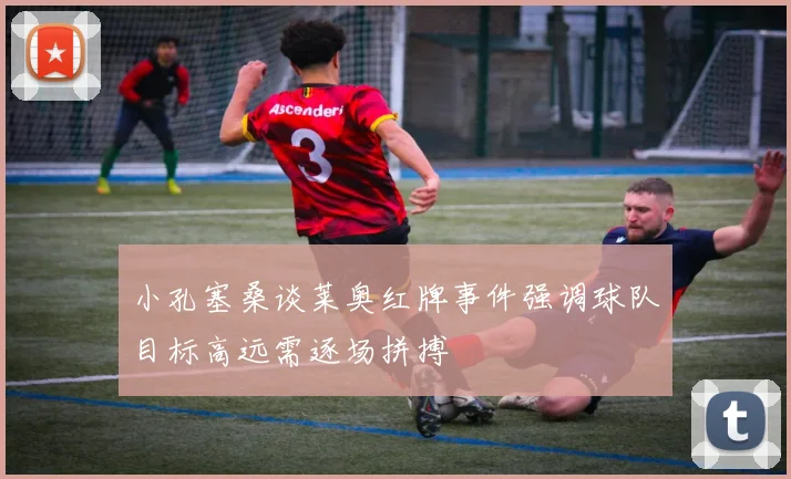 小孔塞桑谈莱奥红牌事件强调球队目标高远需逐场拼搏
