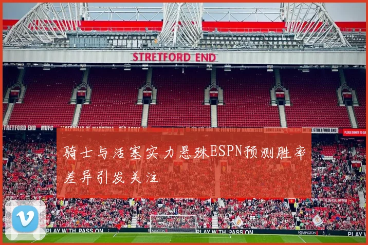 骑士与活塞实力悬殊ESPN预测胜率差异引发关注