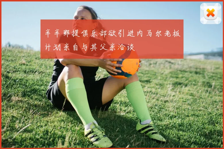 辛辛那提俱乐部欲引进内马尔老板计划亲自与其父亲洽谈