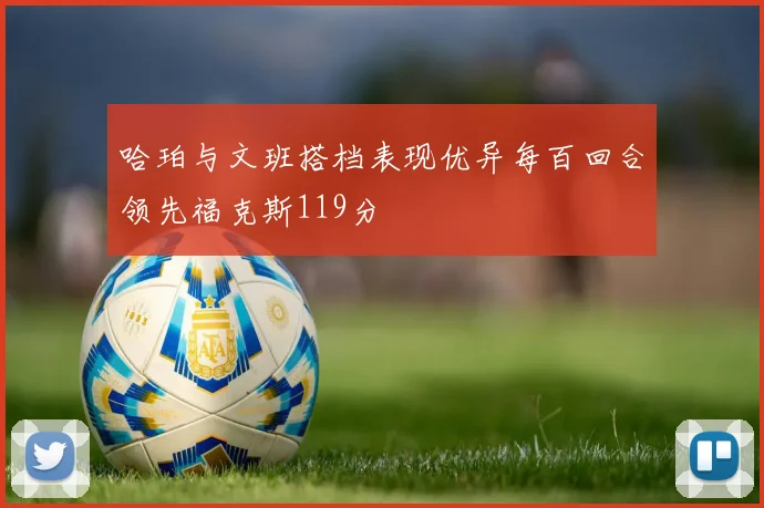 哈珀与文班搭档表现优异每百回合领先福克斯119分