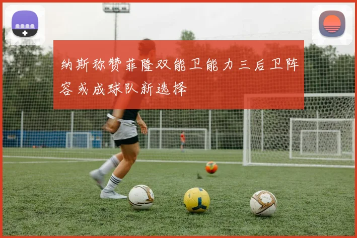 纳斯称赞菲隆双能卫能力三后卫阵容或成球队新选择