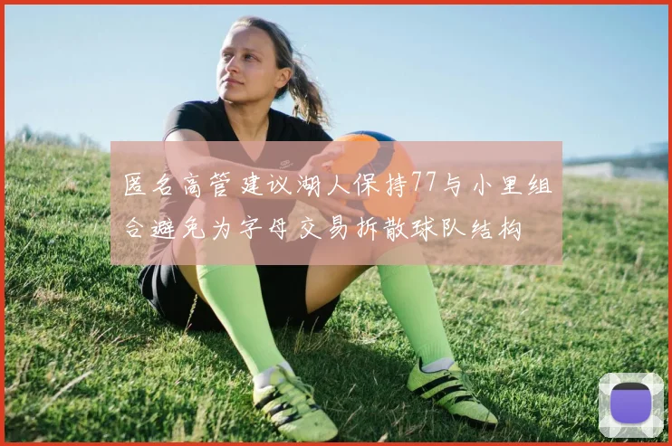 匿名高管建议湖人保持77与小里组合避免为字母交易拆散球队结构