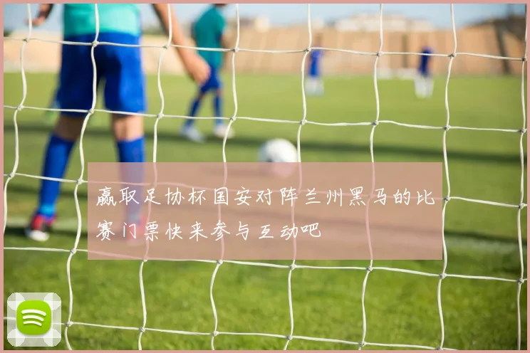 赢取足协杯国安对阵兰州黑马的比赛门票快来参与互动吧