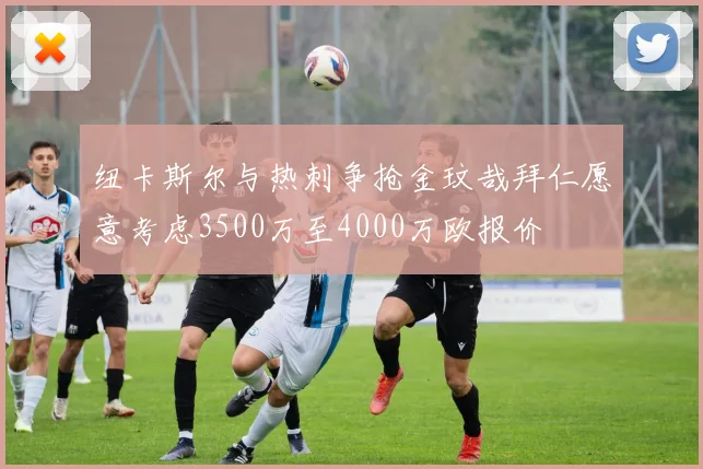 纽卡斯尔与热刺争抢金玟哉拜仁愿意考虑3500万至4000万欧报价