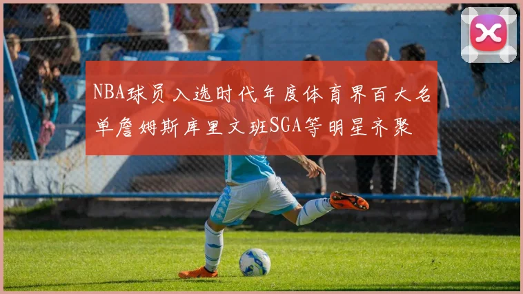 NBA球员入选时代年度体育界百大名单詹姆斯库里文班SGA等明星齐聚