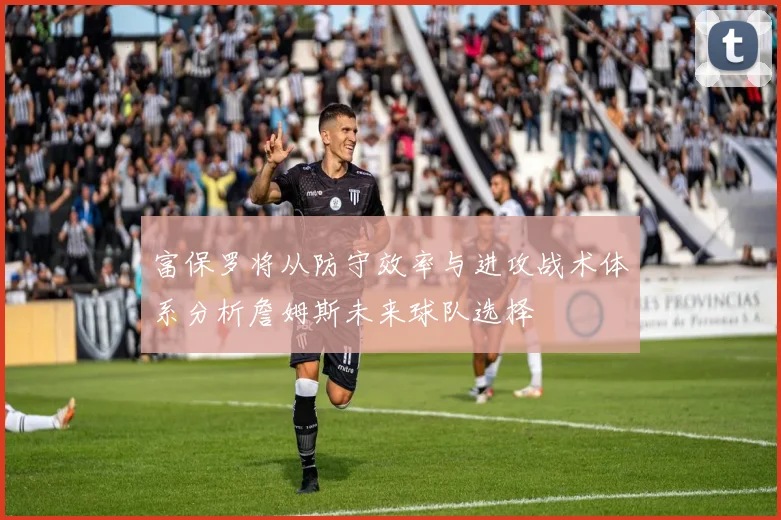 富保罗将从防守效率与进攻战术体系分析詹姆斯未来球队选择