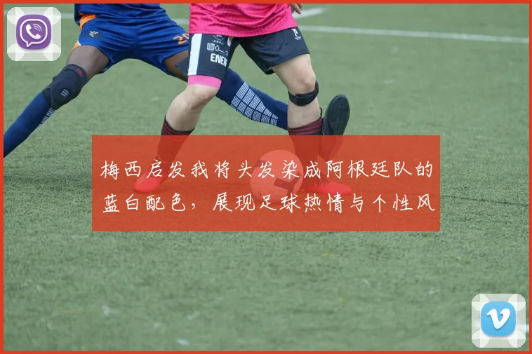 梅西启发我将头发染成阿根廷队的蓝白配色，展现足球热情与个性风采