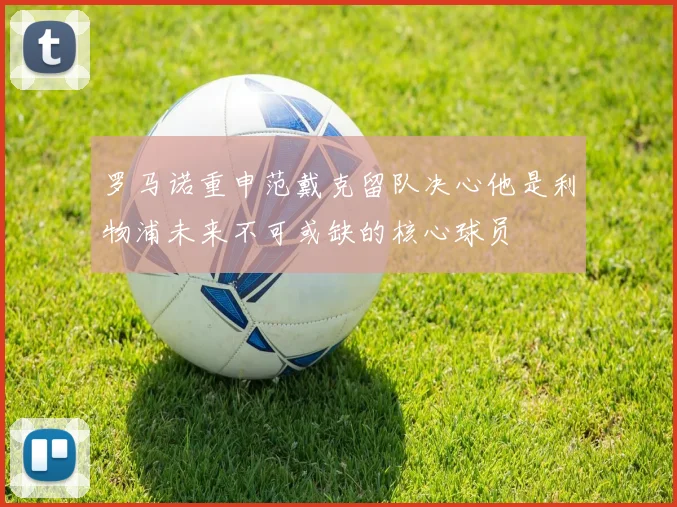 罗马诺重申范戴克留队决心他是利物浦未来不可或缺的核心球员