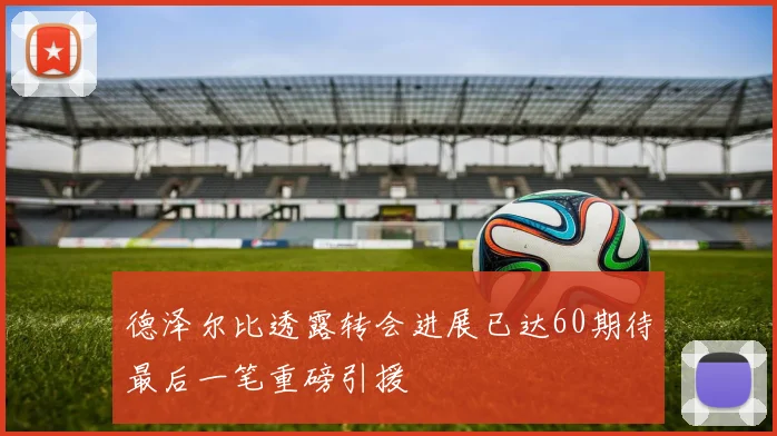 德泽尔比透露转会进展已达60期待最后一笔重磅引援
