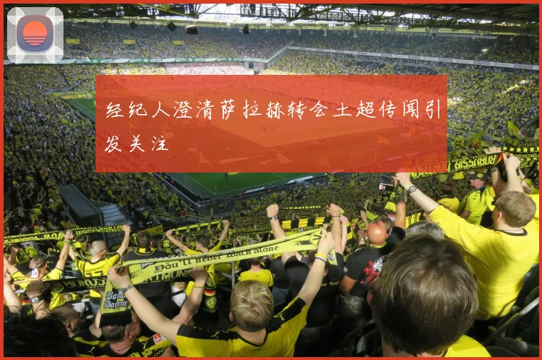 经纪人澄清萨拉赫转会土超传闻引发关注