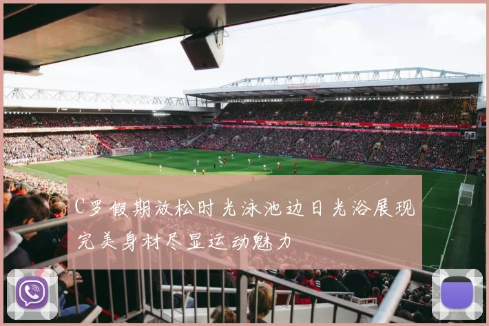C罗假期放松时光泳池边日光浴展现完美身材尽显运动魅力