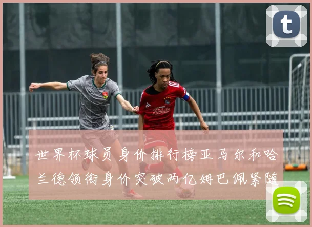 世界杯球员身价排行榜亚马尔和哈兰德领衔身价突破两亿姆巴佩紧随其后