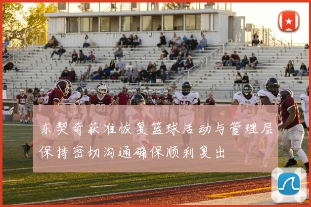 东契奇获准恢复篮球活动与管理层保持密切沟通确保顺利复出